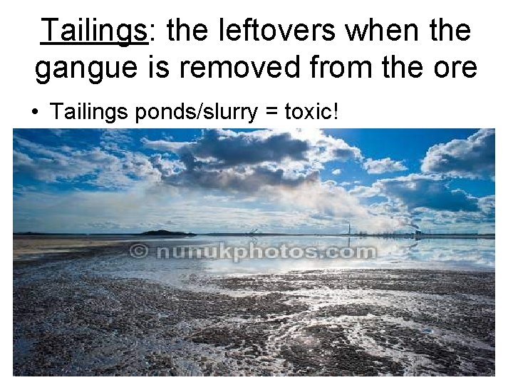Tailings: the leftovers when the gangue is removed from the ore • Tailings ponds/slurry