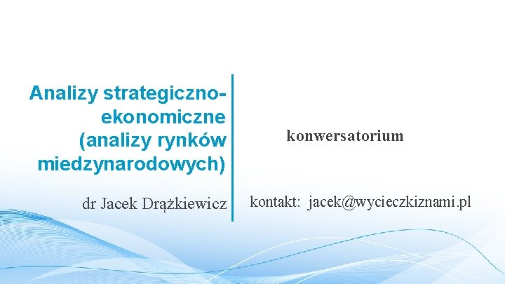 Analizy strategicznoekonomiczne (analizy rynków miedzynarodowych) dr Jacek Drążkiewicz konwersatorium kontakt: jacek@wycieczkiznami. pl 