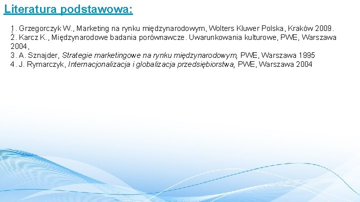 Literatura podstawowa: 1. Grzegorczyk W. , Marketing na rynku międzynarodowym, Wolters Kluwer Polska, Kraków