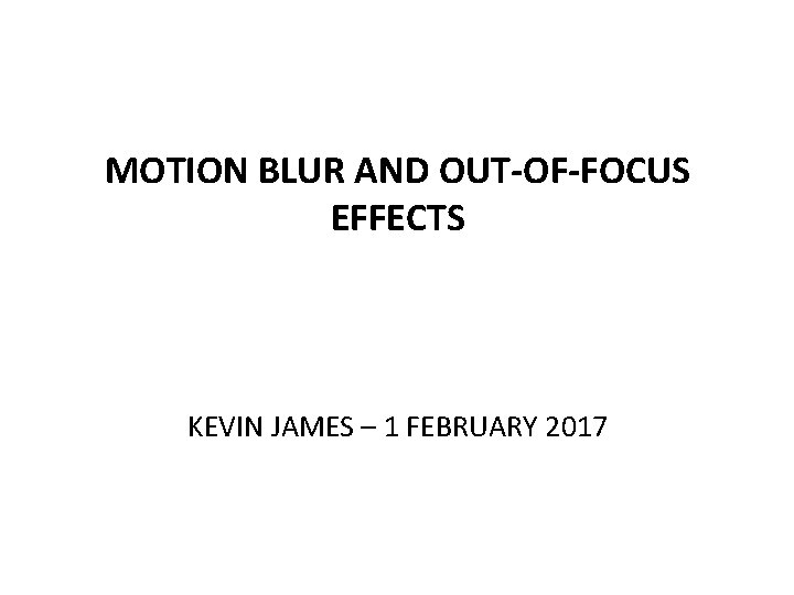 MOTION BLUR AND OUT-OF-FOCUS EFFECTS KEVIN JAMES – 1 FEBRUARY 2017 