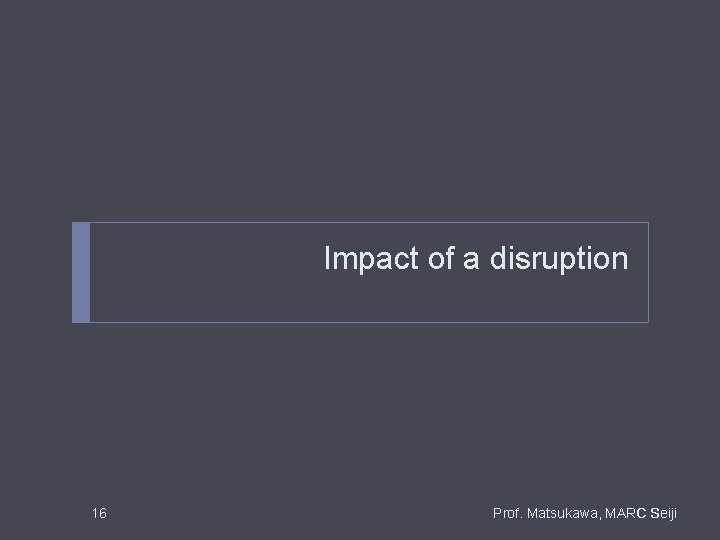 Impact of a disruption 16 Prof. Matsukawa, MARC Seiji Impact of a disruption 16 Prof. Matsukawa, MARC Seiji