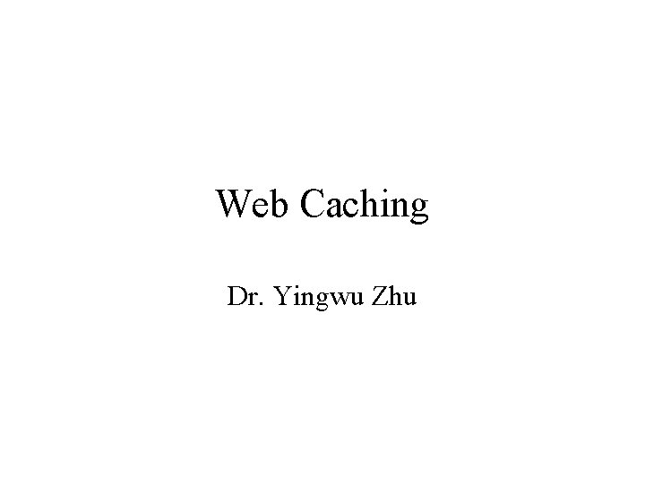 Web Caching Dr. Yingwu Zhu 