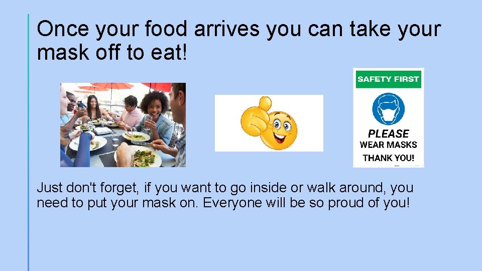 Once your food arrives you can take your mask off to eat! Just don't
