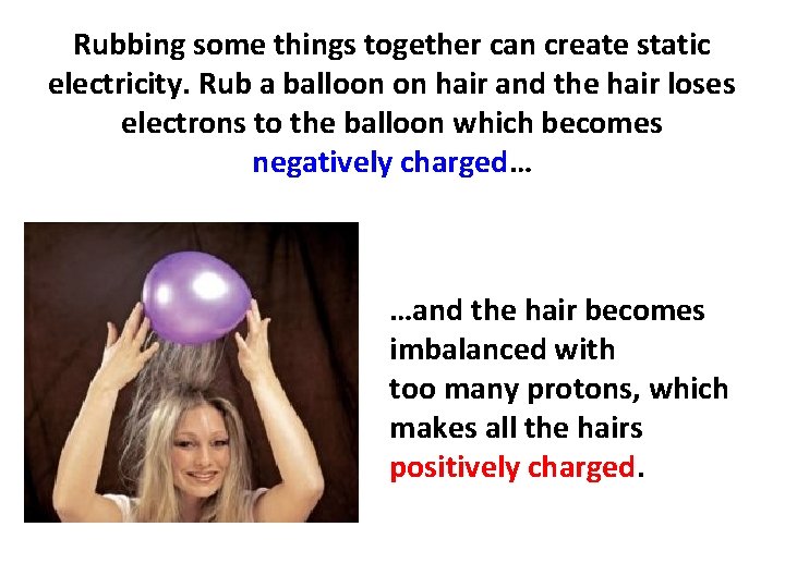 Rubbing some things together can create static electricity. Rub a balloon on hair and