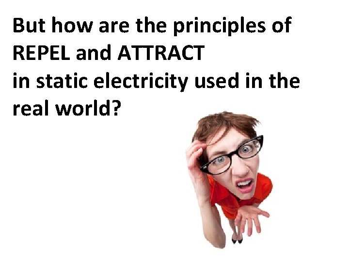 But how are the principles of REPEL and ATTRACT in static electricity used in