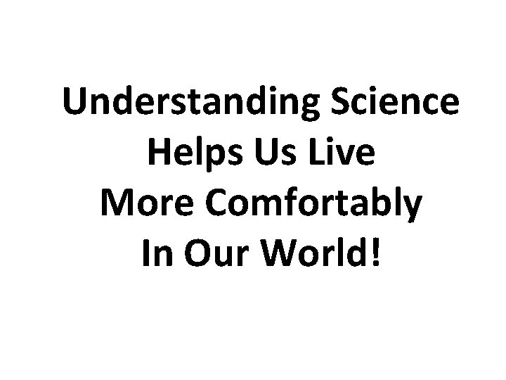 Understanding Science Helps Us Live More Comfortably In Our World! 