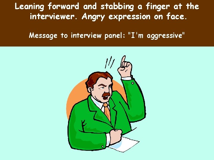 Leaning forward and stabbing a finger at the interviewer. Angry expression on face. Message