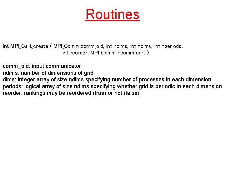 Routines int MPI_Cart_create ( MPI_Comm comm_old, int ndims, int *periods, int reorder, MPI_Comm *comm_cart
