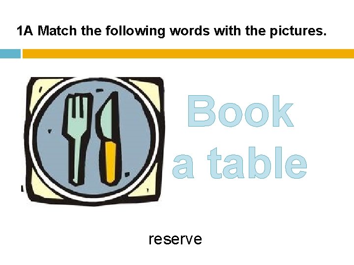 1 A Match the following words with the pictures. Book a table reserve 1 A Match the following words with the pictures. Book a table reserve