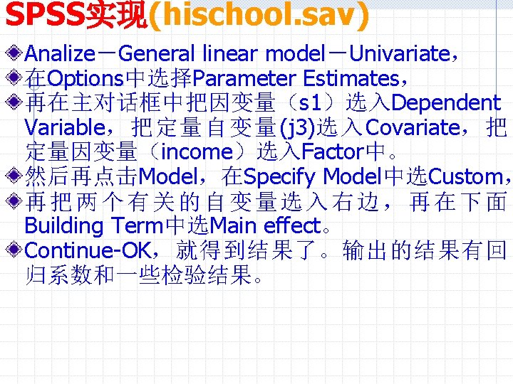 SPSS实现(hischool. sav) Analize－General linear model－Univariate， 在Options中选择Parameter Estimates， 再在主对话框中把因变量（s 1）选入Dependent Variable，把定量自变量(j 3)选入Covariate，把 定量因变量（income）选入Factor中。 然后再点击Model，在Specify Model中选Custom，