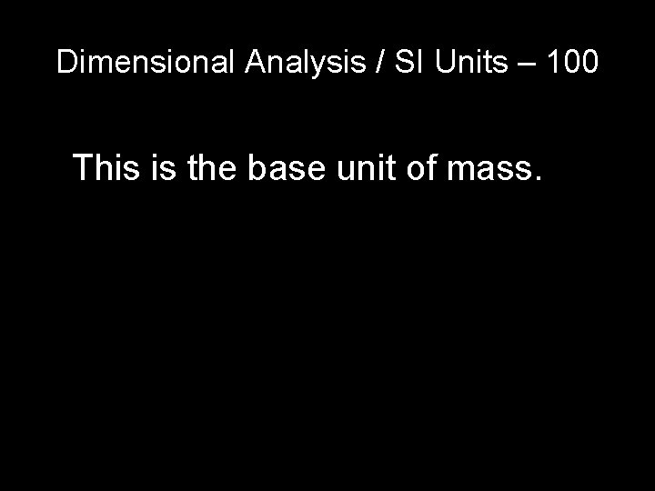 Dimensional Analysis / SI Units – 100 This is the base unit of mass. Dimensional Analysis / SI Units – 100 This is the base unit of mass.