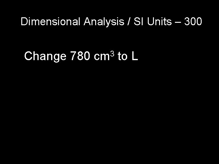 Dimensional Analysis / SI Units – 300 Change 780 cm 3 to L Dimensional Analysis / SI Units – 300 Change 780 cm 3 to L