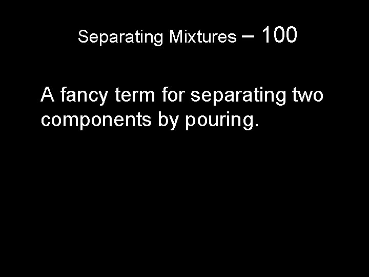 Separating Mixtures – 100 A fancy term for separating two components by pouring. Separating Mixtures – 100 A fancy term for separating two components by pouring.