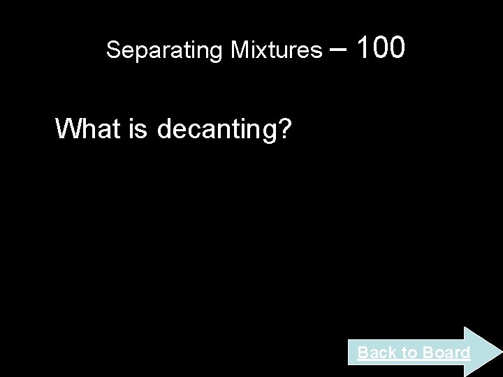 Separating Mixtures – 100 What is decanting? Back to Board Separating Mixtures – 100 What is decanting? Back to Board