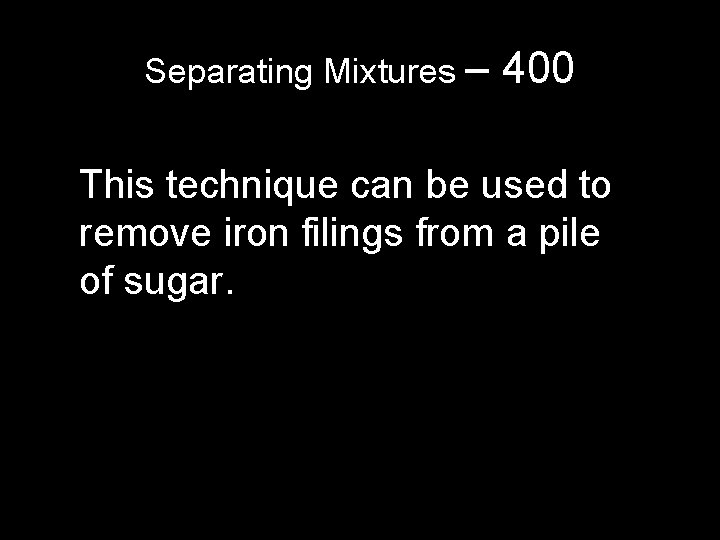 Separating Mixtures – 400 This technique can be used to remove iron filings from Separating Mixtures – 400 This technique can be used to remove iron filings from