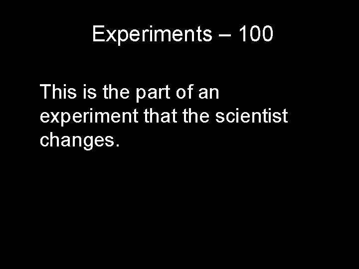 Experiments – 100 This is the part of an experiment that the scientist changes. Experiments – 100 This is the part of an experiment that the scientist changes.