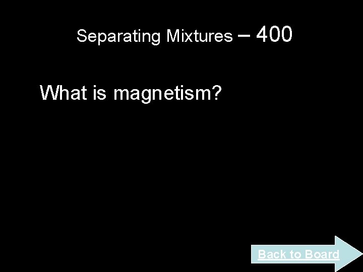 Separating Mixtures – 400 What is magnetism? Back to Board Separating Mixtures – 400 What is magnetism? Back to Board