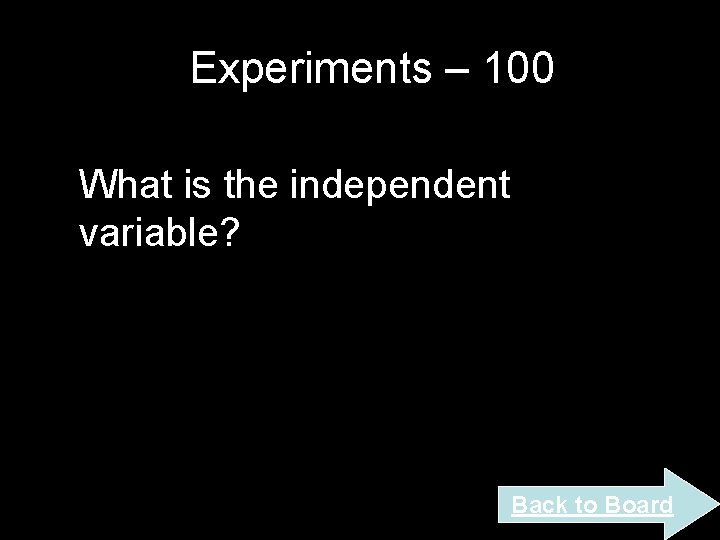 Experiments – 100 What is the independent variable? Back to Board Experiments – 100 What is the independent variable? Back to Board