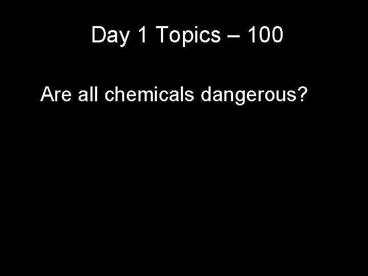 Day 1 Topics – 100 Are all chemicals dangerous? Day 1 Topics – 100 Are all chemicals dangerous?