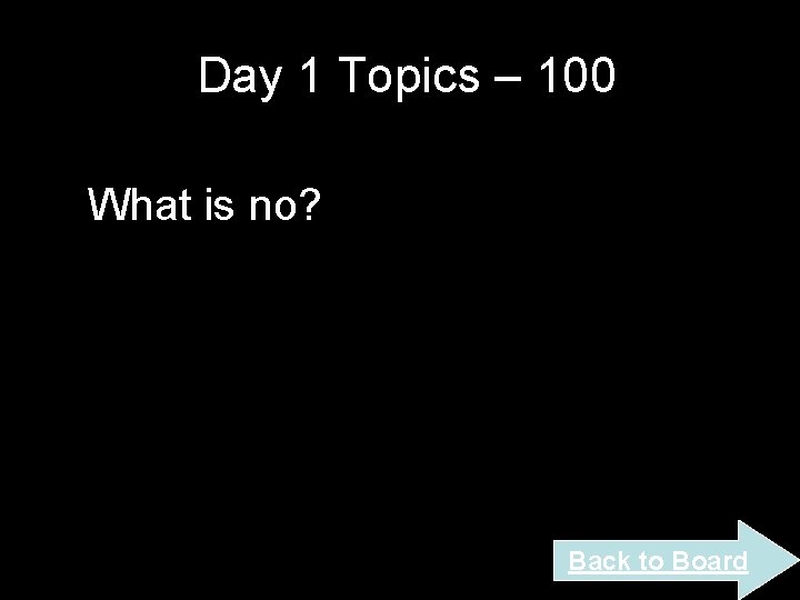 Day 1 Topics – 100 What is no? Back to Board Day 1 Topics – 100 What is no? Back to Board