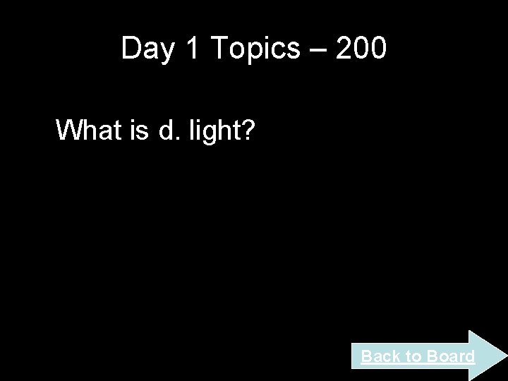 Day 1 Topics – 200 What is d. light? Back to Board Day 1 Topics – 200 What is d. light? Back to Board
