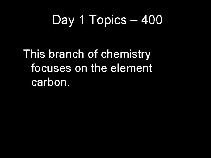 Day 1 Topics – 400 This branch of chemistry focuses on the element carbon. Day 1 Topics – 400 This branch of chemistry focuses on the element carbon.