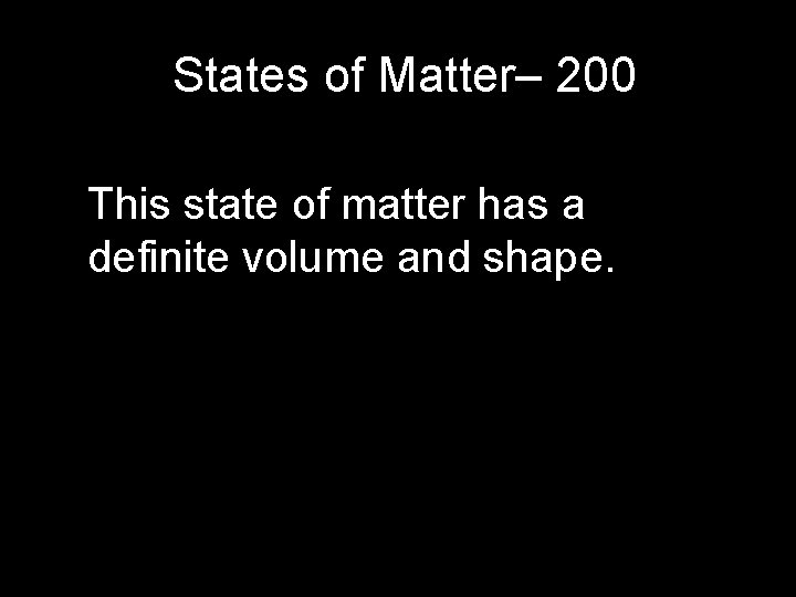 States of Matter– 200 This state of matter has a definite volume and shape. States of Matter– 200 This state of matter has a definite volume and shape.