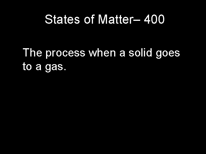States of Matter– 400 The process when a solid goes to a gas. States of Matter– 400 The process when a solid goes to a gas.