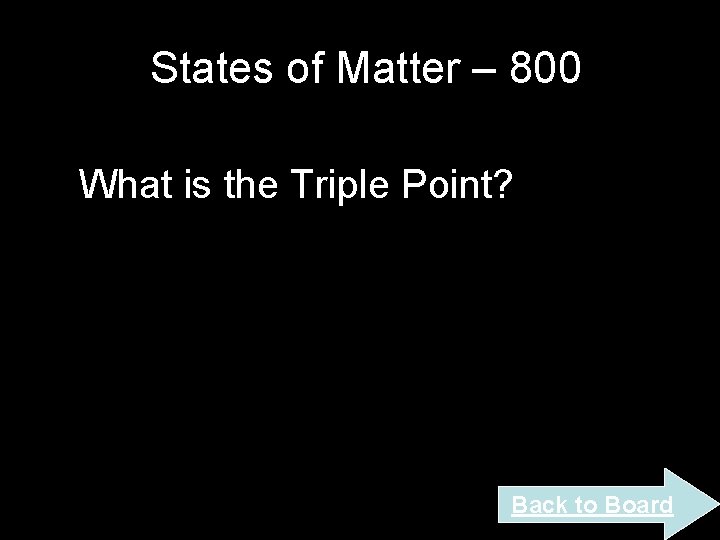 States of Matter – 800 What is the Triple Point? Back to Board States of Matter – 800 What is the Triple Point? Back to Board