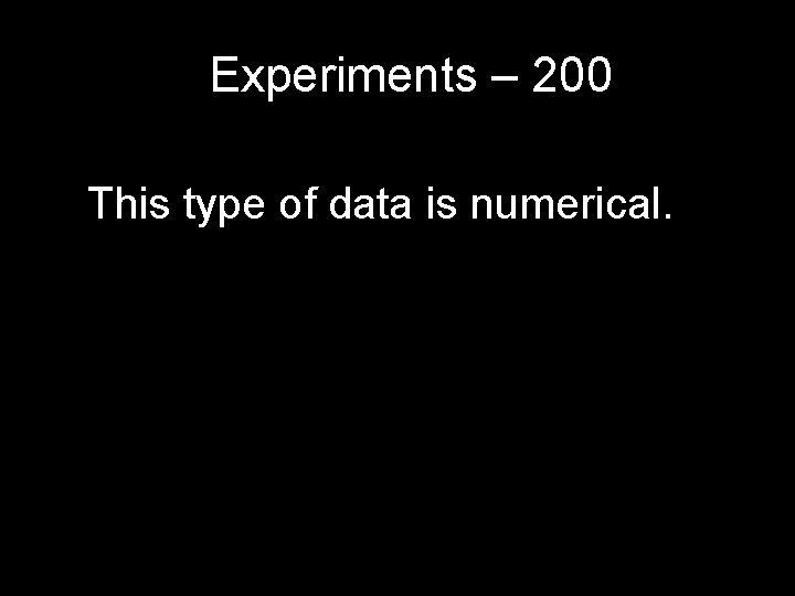Experiments – 200 This type of data is numerical. Experiments – 200 This type of data is numerical.