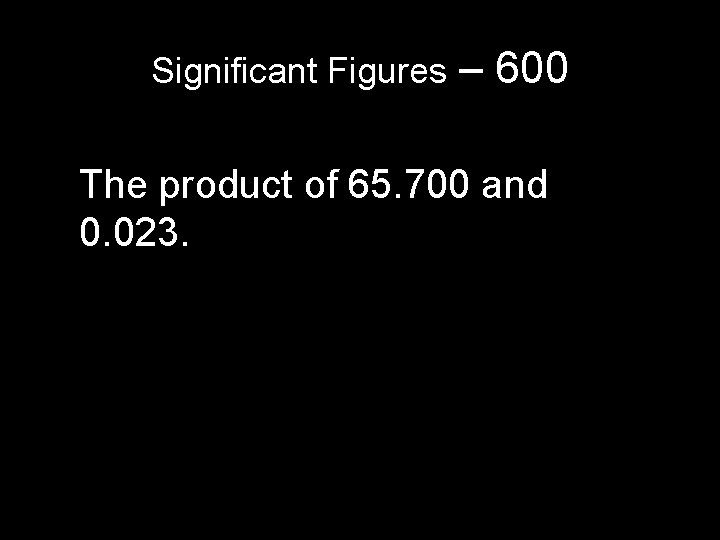Significant Figures – 600 The product of 65. 700 and 0. 023. Significant Figures – 600 The product of 65. 700 and 0. 023.