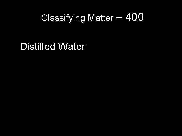 Classifying Matter – Distilled Water 400 Classifying Matter – Distilled Water 400