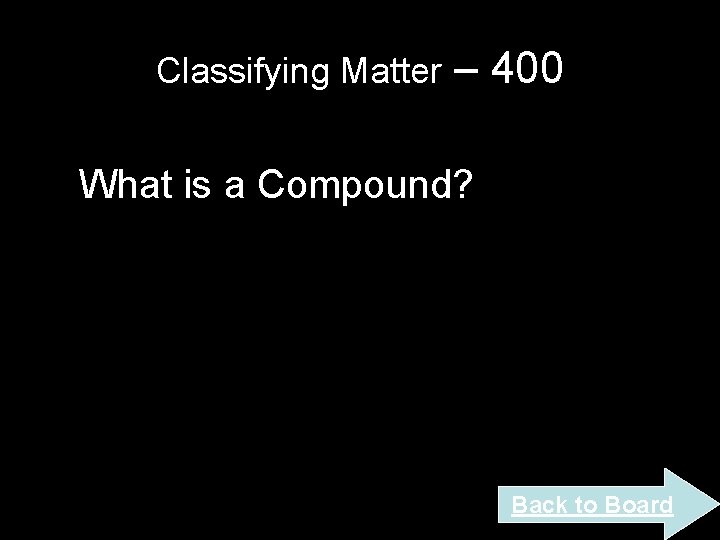 Classifying Matter – 400 What is a Compound? Back to Board Classifying Matter – 400 What is a Compound? Back to Board
