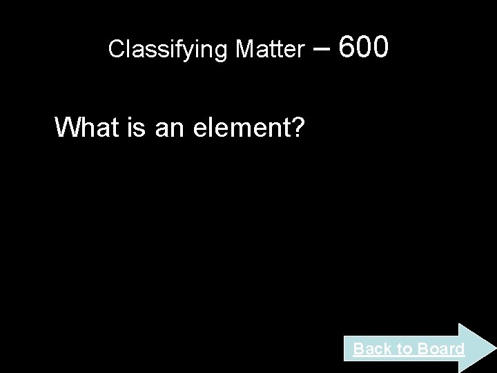 Classifying Matter – 600 What is an element? Back to Board Classifying Matter – 600 What is an element? Back to Board