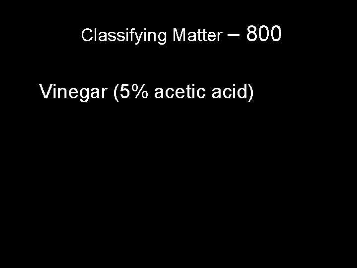 Classifying Matter – 800 Vinegar (5% acetic acid) Classifying Matter – 800 Vinegar (5% acetic acid)