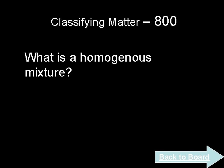 Classifying Matter – 800 What is a homogenous mixture? Back to Board Classifying Matter – 800 What is a homogenous mixture? Back to Board