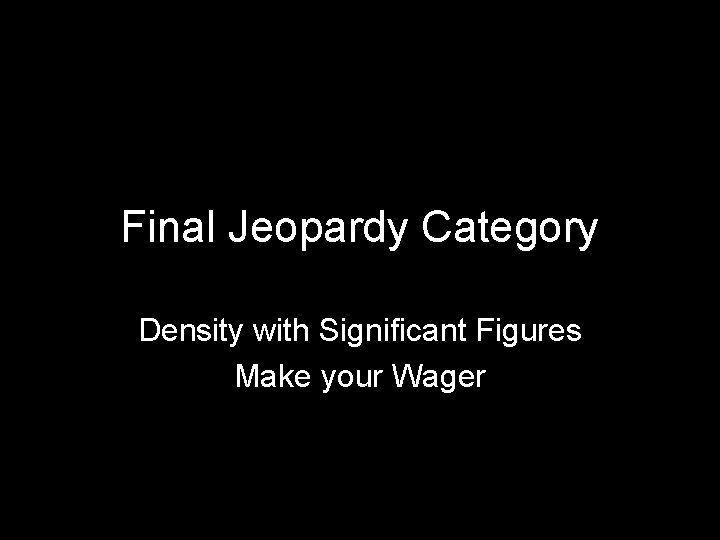 Final Jeopardy Category Density with Significant Figures Make your Wager Final Jeopardy Category Density with Significant Figures Make your Wager