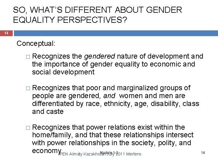 SO, WHAT’S DIFFERENT ABOUT GENDER EQUALITY PERSPECTIVES? 14 Conceptual: � Recognizes the gendered nature