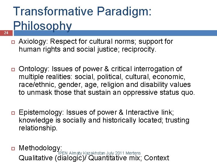 24 Transformative Paradigm: Philosophy Axiology: Respect for cultural norms; support for human rights and