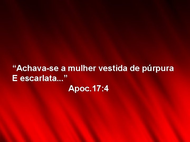 “Achava-se a mulher vestida de púrpura E escarlata. . . ” Apoc. 17: 4 “Achava-se a mulher vestida de púrpura E escarlata. . . ” Apoc. 17: 4