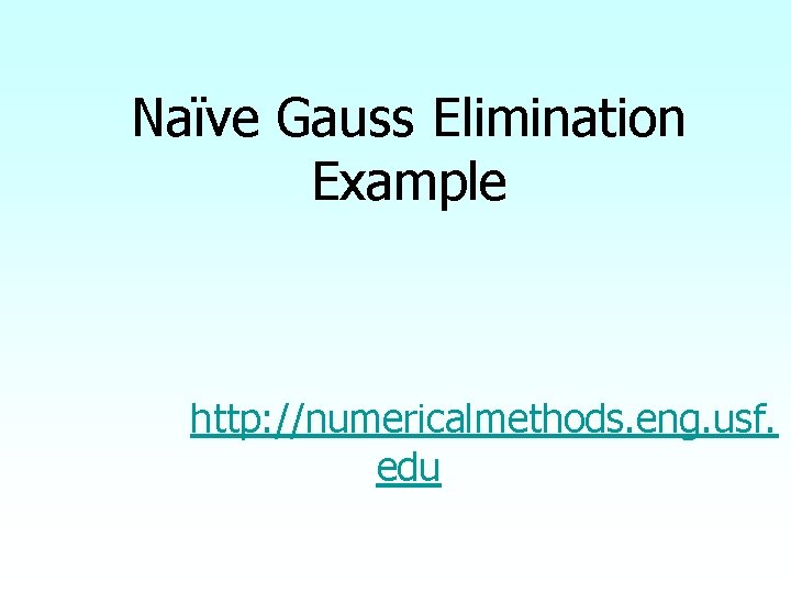 Naïve Gauss Elimination Example http: //numericalmethods. eng. usf. edu 