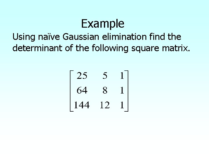 Example Using naïve Gaussian elimination find the determinant of the following square matrix. 