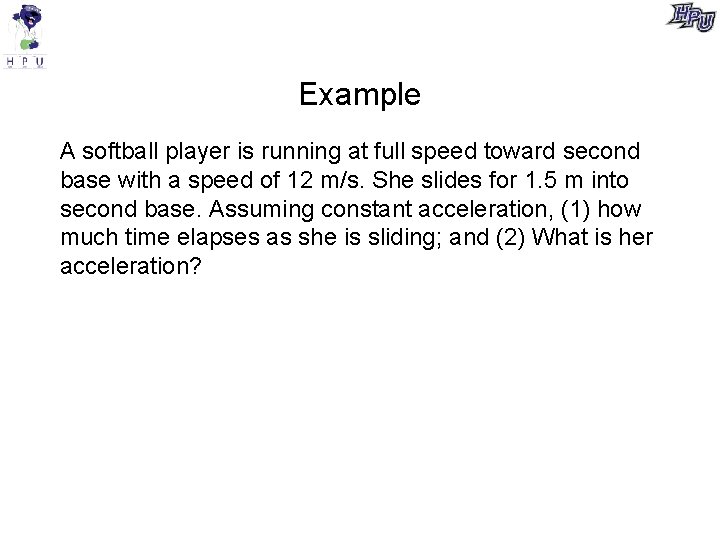 Example A softball player is running at full speed toward second base with a