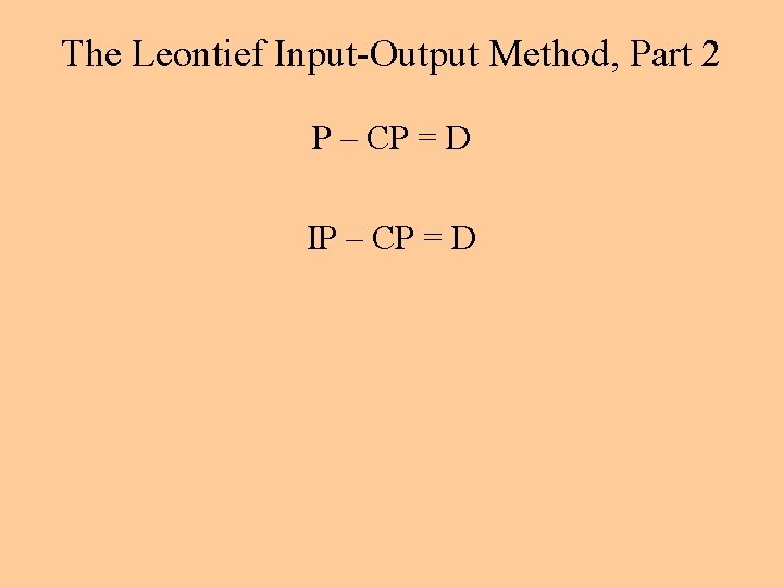 The Leontief Input-Output Method, Part 2 P – CP = D IP – CP