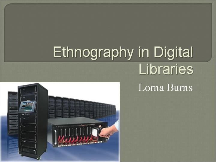 Ethnography in Digital Libraries Lorna Burns 