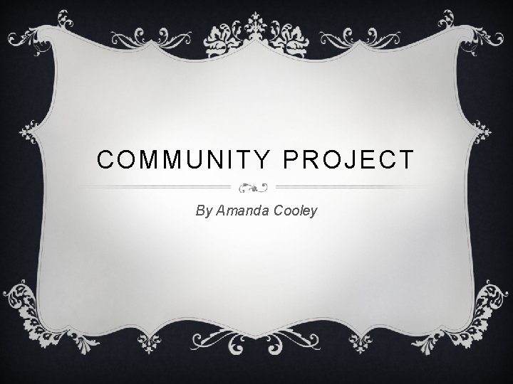 COMMUNITY PROJECT By Amanda Cooley 