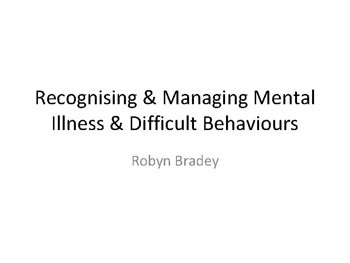 Recognising & Managing Mental Illness & Difficult Behaviours Robyn Bradey 