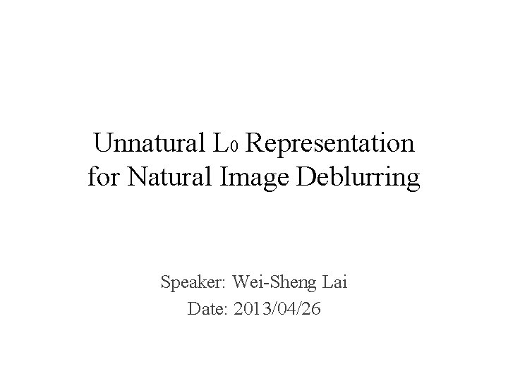 Unnatural L 0 Representation for Natural Image Deblurring Speaker: Wei-Sheng Lai Date: 2013/04/26 