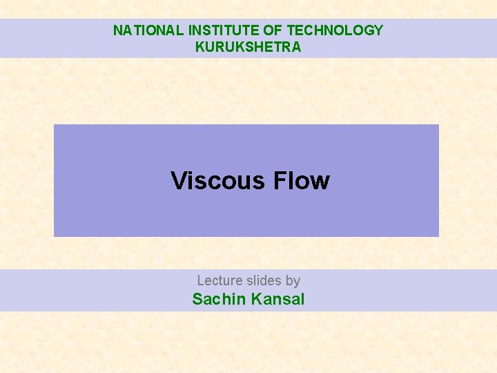 NATIONAL INSTITUTE OF TECHNOLOGY KURUKSHETRA Viscous Flow Lecture slides by Sachin Kansal 