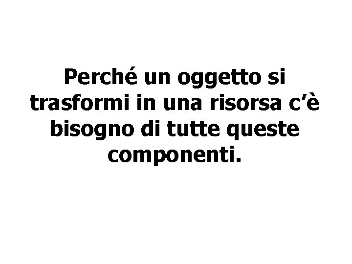 Perché un oggetto si trasformi in una risorsa c’è bisogno di tutte queste componenti.